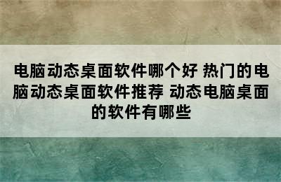 电脑动态桌面软件哪个好 热门的电脑动态桌面软件推荐 动态电脑桌面的软件有哪些